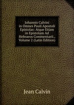 Johannis Calvini in Omnes Pauli Apostoli Epistolas: Atque Etiam in Epistolam Ad Hebraeos Commentarii., Volume 2 (Latin Edition)