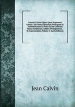 Ioannis Calvini Opera Quae Supersunt Omnia: Ad Fidem Editionum Principum Et Authenticarum Ex Parte Etiam Codicum Manu Scriptorum, Additis Prolegomenis . Et Copiosissimis, Volume 5 (Latin Edition)