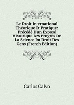 Le Droit International Thorique Et Pratique: Prcd D`un Expos Historique Des Progrs De La Science Du Droit Des Gens (French Edition)
