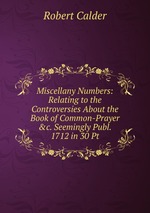 Miscellany Numbers: Relating to the Controversies About the Book of Common-Prayer &c. Seemingly Publ. 1712 in 30 Pt