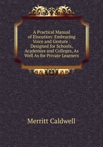 A Practical Manual of Elocution: Embracing Voice and Gesture : Designed for Schools, Academies and Colleges, As Well As for Private Learners