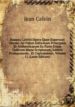 Ioannis Calvini Opera Quae Supersunt Omnia: Ad Fidem Editionum Principum Et Authenticarum Ex Parte Etiam Codicum Manu Scriptorum, Additis Prolegomenis . Et Copiosissmis, Volume 11 (Latin Edition)
