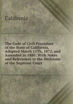 The Code of Civil Procedure of the State of California, Adopted March 11Th, 1872, and Amended in 1880: With Notes and References to the Decisions of the Supreme Court