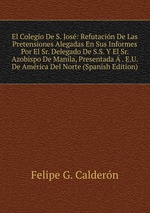 El Colegio De S. Jos: Refutacin De Las Pretensiones Alegadas En Sus Informes Por El Sr. Delegado De S.S. Y El Sr. Azobispo De Manila, Presentada  . E.U. De Amrica Del Norte (Spanish Edition)