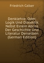 Denklehre: Oder, Logik Und Dialektik Nebst Einem Abriss Der Geschichte Und Literatur Derselben (German Edition)