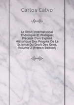 Le Droit International Thorique Et Pratique: Prcd D`un Expos Historique Des Progrs De La Science Du Droit Des Gens, Volume 2 (French Edition)