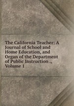 The California Teacher: A Journal of School and Home Education, and Organ of the Department of Public Instruction ., Volume 1