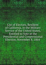 List of Electors, Resident of California, in the Military Service of the United States, Entitled to Vote at the Presidential and Congressional Election, November 8, 1864
