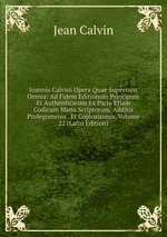 Ioannis Calvini Opera Quae Supersunt Omnia: Ad Fidem Editionum Principum Et Authenticarum Ex Parte Etiam Codicum Manu Scriptorum, Additis Prolegomenis . Et Copiosissmis, Volume 22 (Latin Edition)