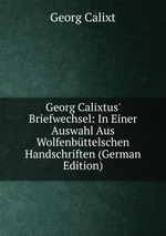 Georg Calixtus` Briefwechsel: In Einer Auswahl Aus Wolfenbttelschen Handschriften (German Edition)