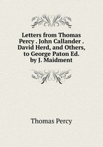 Letters from Thomas Percy . John Callander . David Herd, and Others, to George Paton Ed. by J. Maidment