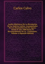 Anales Histricos De La Revolucion De La Amrica Latina: Acompaados De Los Documentos En Su Apoyo. Desde El Ao 1808 Hasta El Reconocimiento De La . Continente, Volume 4 (Spanish Edition)