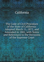 The Code of Civil Procedure of the State of California: Adopted March 11, 1872, and Amended in 1881, with Notes and References to the Decisions of the Supreme Court