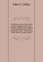 The Military Laws of the United States: Relating to the Army, Volunteers, Militia, and to Bounty Lands and Pensions, from the Foundation of the . of the United States (With an Index Thereto