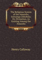 The Religious System of the Amazulu: Izinyanga Zokubula; Or, Divination, As Existing Among the Amazulu