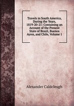 Travels in South America, During the Years, 1819-20-21: Containing an Account of the Present State of Brazil, Buenos Ayres, and Chile, Volume 1