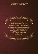 A Discourse On the Genius and Character of the Rev. Horace Holley, Ll. D.: Late President of Transylvania University