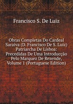 Obras Completas Do Cardeal Saraiva (D. Francisco De S. Luiz) Patriarcha De Lisboa: Precedidas De Uma Introduco Pelo Marquez De Rezende, Volume 1 (Portuguese Edition)