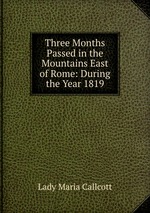 Three Months Passed in the Mountains East of Rome: During the Year 1819