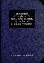 The Heiress of Haughton: Or, the Mother`s Secret, by the Author of `emilia Wyndham`