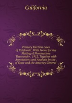 Primary Election Laws of California: With Forms for the Making of Nominations Thereunder . 1912, Together with Annotations and Analysis by the . of State and the Attorney General