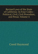 Revised Laws of the State of California: In Four Codes : Political, Civil, Civil Procedure, and Penal, Volume 4