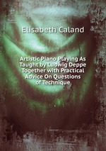 Artistic Piano Playing As Taught by Ludwig Deppe Together with Practical Advice On Questions of Technique
