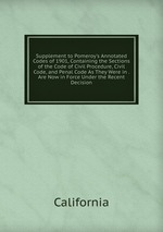 Supplement to Pomeroy`s Annotated Codes of 1901, Containing the Sections of the Code of Civil Procedure, Civil Code, and Penal Code As They Were in . Are Now in Force Under the Recent Decision