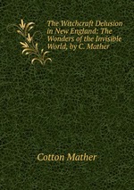 The Witchcraft Delusion in New England: The Wonders of the Invisible World, by C. Mather
