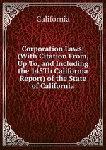 Corporation Laws: (With Citation From, Up To, and Including the 145Th California Report) of the State of California