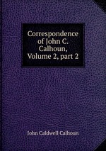 Correspondence of John C. Calhoun, Volume 2, part 2