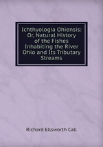 Ichthyologia Ohiensis: Or, Natural History of the Fishes Inhabiting the River Ohio and Its Tributary Streams