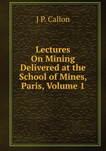 Lectures On Mining Delivered at the School of Mines, Paris, Volume 1
