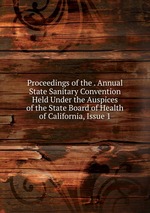 Proceedings of the . Annual State Sanitary Convention Held Under the Auspices of the State Board of Health of California, Issue 1