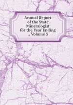 Annual Report of the State Mineralogist for the Year Ending ., Volume 5