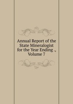 Annual Report of the State Mineralogist for the Year Ending ., Volume 7