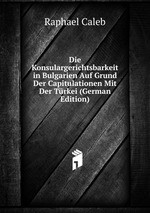 Die Konsulargerichtsbarkeit in Bulgarien Auf Grund Der Capitulationen Mit Der Trkei (German Edition)