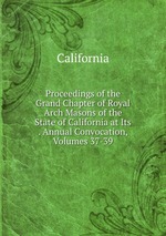 Proceedings of the Grand Chapter of Royal Arch Masons of the State of California at Its . Annual Convocation, Volumes 37-39