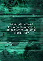 Report of the Social Insurance Commission of the State of California: March, 1919