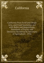 California Pure Food and Drugs Acts, and Food Sanitation Act with Rules and Regulations, Standards of Purity and Decisions Rendered by Secretary of Agriculture . 1916