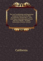 The Law Establishing and Regulating Common Schools in the State of California: Passed May 3, 1855, with Notes and Explanatory Forms, and List of Books . of Public Instruction, Benicia, Volume