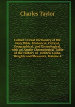 Calmet`s Great Dictionary of the Holy Bible: Historical, Critical, Geographical, and Etymological. with an Ample Chronological Table of the History of . Hebrew Coins, Weights and Measures, Volume 4