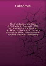 The Civil Code of the State of California: As Enacted in 1872, and Amended at the Sessions of 1873-4, 1875-6, and 1877-8, with References to the . Laws Upon the Subjects Embraced in the Code