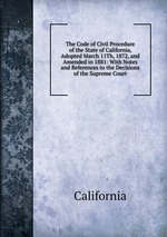 The Code of Civil Procedure of the State of California, Adopted March 11Th, 1872, and Amended in 1881: With Notes and References to the Decisions of the Supreme Court