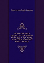 Letters from Head-Quarters: Or, the Realities of the War in the Crimea, by an Officer of the Staff Baron Calthorpe