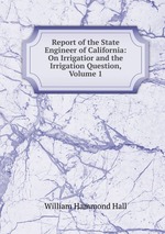 Report of the State Engineer of California: On Irrigatior and the Irrigation Question, Volume 1