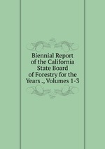 Biennial Report of the California State Board of Forestry for the Years ., Volumes 1-3