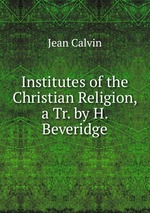 Institutes of the Christian Religion, a Tr. by H. Beveridge