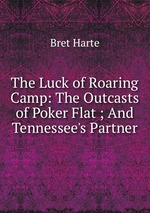 The Luck of Roaring Camp: The Outcasts of Poker Flat ; And Tennessee`s Partner