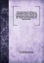 The Prison Laws of California: A Compendium of the Laws Relating to the Duties of Prison Officials, the Maintenance of State Prisons, and the . Comp. from Original Sources and Annotated